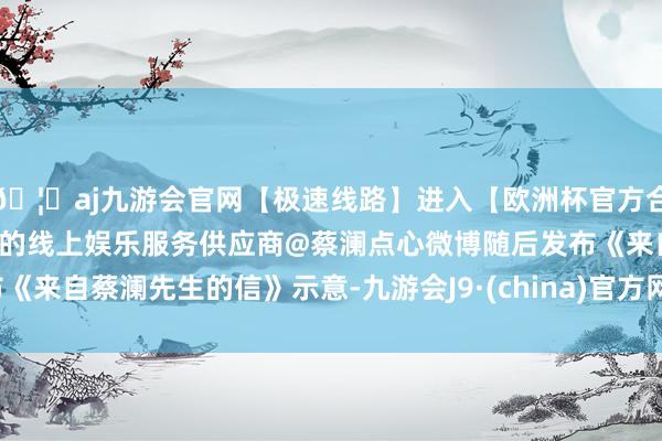 🦄aj九游会官网【极速线路】进入【欧洲杯官方合作网站】华人市场最大的线上娱乐服务供应商　　@蔡澜点心微博随后发布《来自蔡澜先生的信》示意-九游会J9·(china)官方网站-真人游戏第一品牌