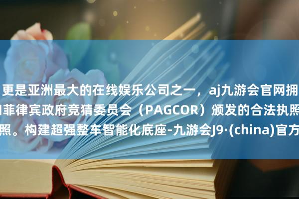 更是亚洲最大的在线娱乐公司之一，aj九游会官网拥有欧洲马耳他（MGA）和菲律宾政府竞猜委员会（PAGCOR）颁发的合法执照。构建超强整车智能化底座-九游会J9·(china)官方网站-真人游戏第一品牌