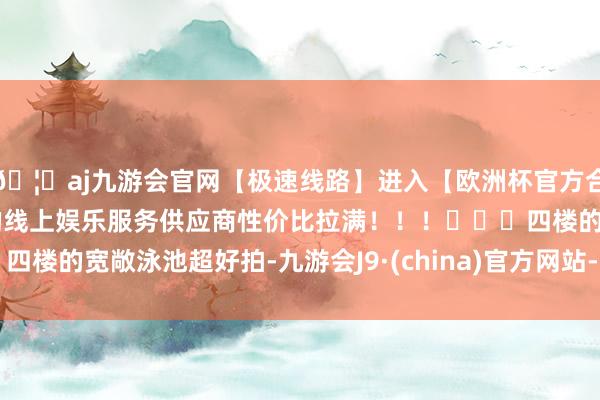 🦄aj九游会官网【极速线路】进入【欧洲杯官方合作网站】华人市场最大的线上娱乐服务供应商性价比拉满！！！	◾️四楼的宽敞泳池超好拍-九游会J9·(china)官方网站-真人游戏第一品牌