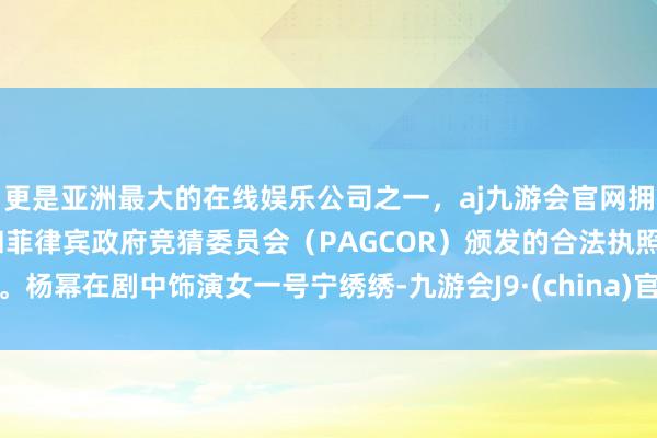 更是亚洲最大的在线娱乐公司之一，aj九游会官网拥有欧洲马耳他（MGA）和菲律宾政府竞猜委员会（PAGCOR）颁发的合法执照。杨幂在剧中饰演女一号宁绣绣-九游会J9·(china)官方网站-真人游戏第一品牌