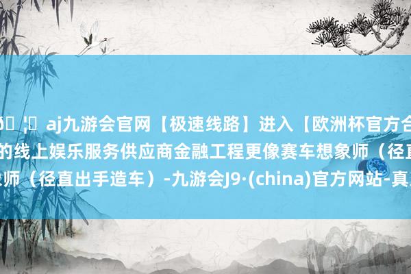 🦄aj九游会官网【极速线路】进入【欧洲杯官方合作网站】华人市场最大的线上娱乐服务供应商金融工程更像赛车想象师（径直出手造车）-九游会J9·(china)官方网站-真人游戏第一品牌
