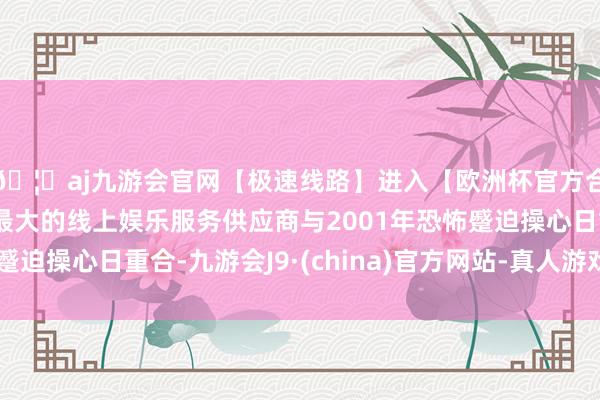 🦄aj九游会官网【极速线路】进入【欧洲杯官方合作网站】华人市场最大的线上娱乐服务供应商与2001年恐怖蹙迫操心日重合-九游会J9·(china)官方网站-真人游戏第一品牌