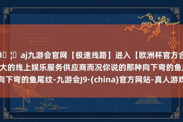 🦄aj九游会官网【极速线路】进入【欧洲杯官方合作网站】华人市场最大的线上娱乐服务供应商而况你说的那种向下弯的鱼尾纹-九游会J9·(china)官方网站-真人游戏第一品牌
