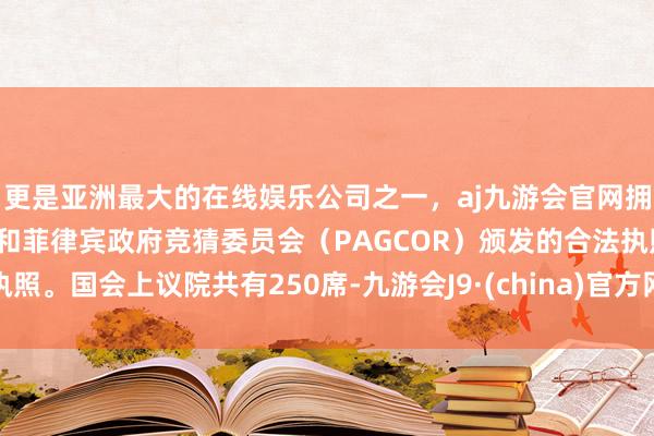 更是亚洲最大的在线娱乐公司之一，aj九游会官网拥有欧洲马耳他（MGA）和菲律宾政府竞猜委员会（PAGCOR）颁发的合法执照。国会上议院共有250席-九游会J9·(china)官方网站-真人游戏第一品牌