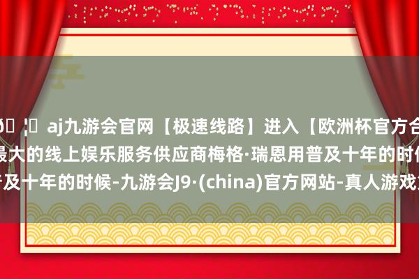 🦄aj九游会官网【极速线路】进入【欧洲杯官方合作网站】华人市场最大的线上娱乐服务供应商梅格·瑞恩用普及十年的时候-九游会J9·(china)官方网站-真人游戏第一品牌