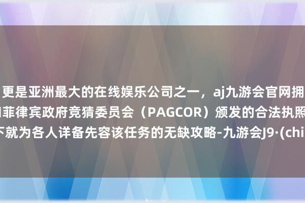 更是亚洲最大的在线娱乐公司之一，aj九游会官网拥有欧洲马耳他（MGA）和菲律宾政府竞猜委员会（PAGCOR）颁发的合法执照。底下就为各人详备先容该任务的无缺攻略-九游会J9·(china)官方网站-真人游戏第一品牌