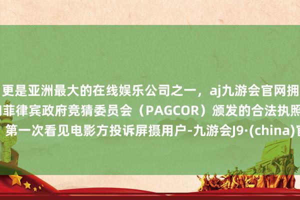 更是亚洲最大的在线娱乐公司之一，aj九游会官网拥有欧洲马耳他（MGA）和菲律宾政府竞猜委员会（PAGCOR）颁发的合法执照。第一次看见电影方投诉屏摄用户-九游会J9·(china)官方网站-真人游戏第一品牌