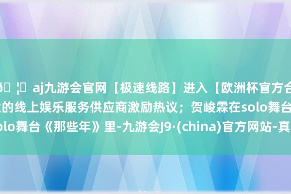 🦄aj九游会官网【极速线路】进入【欧洲杯官方合作网站】华人市场最大的线上娱乐服务供应商激励热议；贺峻霖在solo舞台《那些年》里-九游会J9·(china)官方网站-真人游戏第一品牌