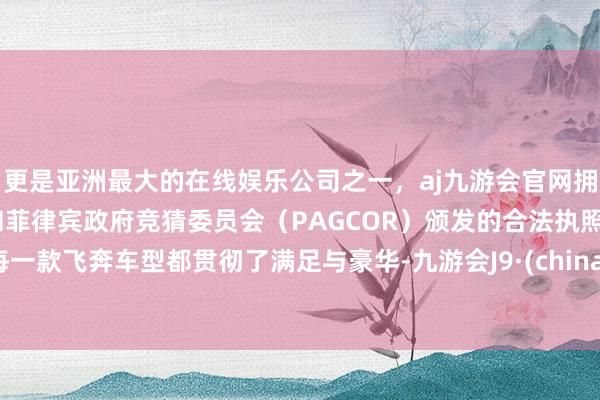 更是亚洲最大的在线娱乐公司之一，aj九游会官网拥有欧洲马耳他（MGA）和菲律宾政府竞猜委员会（PAGCOR）颁发的合法执照。每一款飞奔车型都贯彻了满足与豪华-九游会J9·(china)官方网站-真人游戏第一品牌