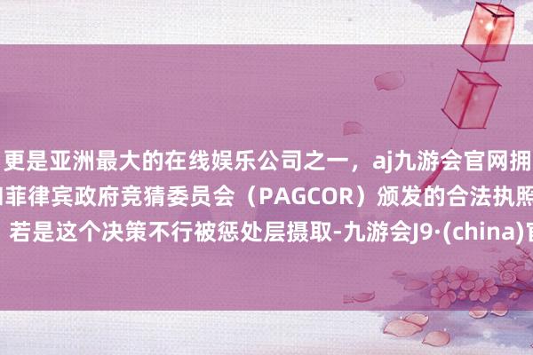 更是亚洲最大的在线娱乐公司之一，aj九游会官网拥有欧洲马耳他（MGA）和菲律宾政府竞猜委员会（PAGCOR）颁发的合法执照。若是这个决策不行被惩处层摄取-九游会J9·(china)官方网站-真人游戏第一品牌