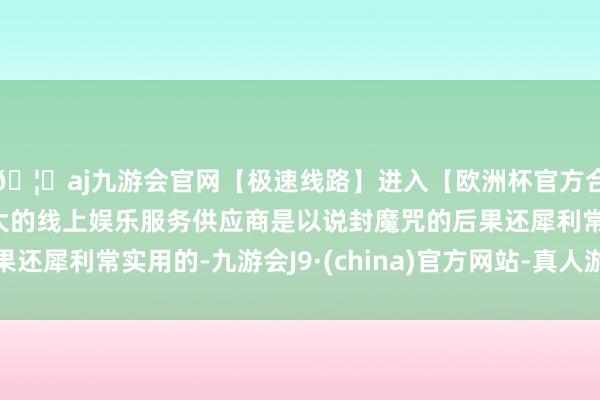 🦄aj九游会官网【极速线路】进入【欧洲杯官方合作网站】华人市场最大的线上娱乐服务供应商是以说封魔咒的后果还犀利常实用的-九游会J9·(china)官方网站-真人游戏第一品牌
