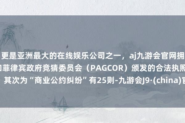 更是亚洲最大的在线娱乐公司之一，aj九游会官网拥有欧洲马耳他（MGA）和菲律宾政府竞猜委员会（PAGCOR）颁发的合法执照。其次为“商业公约纠纷”有25则-九游会J9·(china)官方网站-真人游戏第一品牌