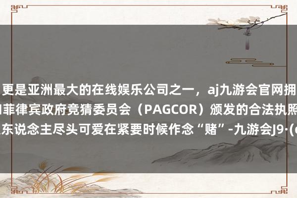 更是亚洲最大的在线娱乐公司之一，aj九游会官网拥有欧洲马耳他（MGA）和菲律宾政府竞猜委员会（PAGCOR）颁发的合法执照。王凯这东说念主尽头可爱在紧要时候作念“赌”-九游会J9·(china)官方网站-真人游戏第一品牌