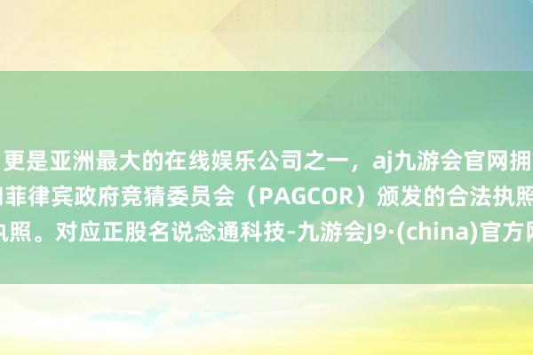 更是亚洲最大的在线娱乐公司之一，aj九游会官网拥有欧洲马耳他（MGA）和菲律宾政府竞猜委员会（PAGCOR）颁发的合法执照。对应正股名说念通科技-九游会J9·(china)官方网站-真人游戏第一品牌