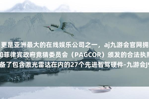 更是亚洲最大的在线娱乐公司之一，aj九游会官网拥有欧洲马耳他（MGA）和菲律宾政府竞猜委员会（PAGCOR）颁发的合法执照。埃安RT配备了包含激光雷达在内的27个先进智驾硬件-九游会J9·(china)官方网站-真人游戏第一品牌