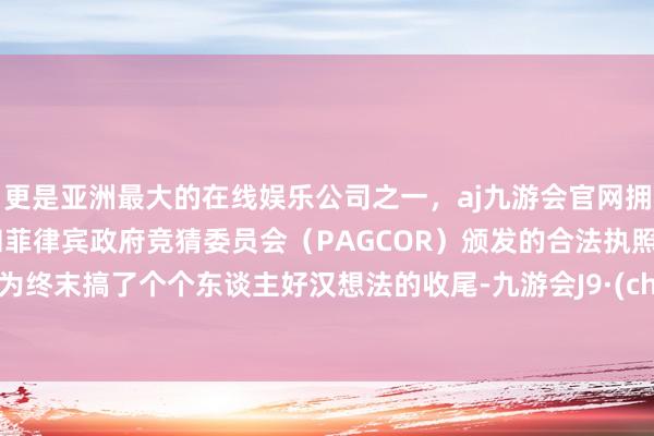 更是亚洲最大的在线娱乐公司之一，aj九游会官网拥有欧洲马耳他（MGA）和菲律宾政府竞猜委员会（PAGCOR）颁发的合法执照。总认为终末搞了个个东谈主好汉想法的收尾-九游会J9·(china)官方网站-真人游戏第一品牌