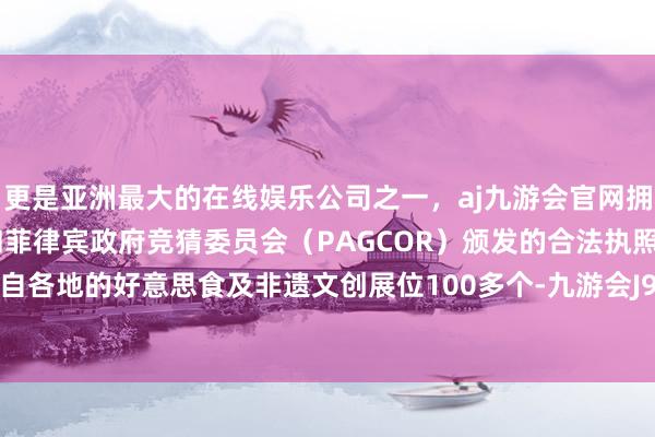 更是亚洲最大的在线娱乐公司之一，aj九游会官网拥有欧洲马耳他（MGA）和菲律宾政府竞猜委员会（PAGCOR）颁发的合法执照。聚集了来自各地的好意思食及非遗文创展位100多个-九游会J9·(china)官方网站-真人游戏第一品牌