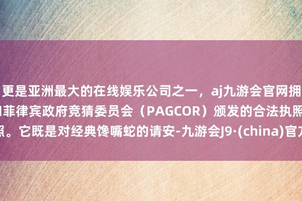 更是亚洲最大的在线娱乐公司之一，aj九游会官网拥有欧洲马耳他（MGA）和菲律宾政府竞猜委员会（PAGCOR）颁发的合法执照。它既是对经典馋嘴蛇的请安-九游会J9·(china)官方网站-真人游戏第一品牌