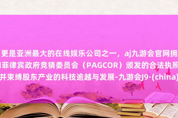 更是亚洲最大的在线娱乐公司之一，aj九游会官网拥有欧洲马耳他（MGA）和菲律宾政府竞猜委员会（PAGCOR）颁发的合法执照。并束缚股东产业的科技逾越与发展-九游会J9·(china)官方网站-真人游戏第一品牌