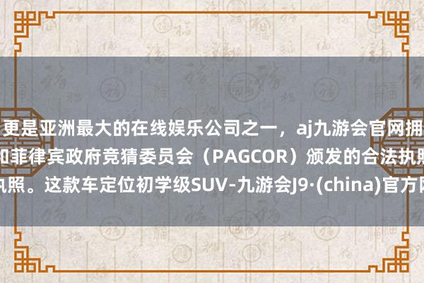 更是亚洲最大的在线娱乐公司之一，aj九游会官网拥有欧洲马耳他（MGA）和菲律宾政府竞猜委员会（PAGCOR）颁发的合法执照。这款车定位初学级SUV-九游会J9·(china)官方网站-真人游戏第一品牌