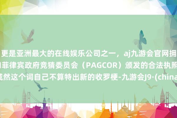 更是亚洲最大的在线娱乐公司之一，aj九游会官网拥有欧洲马耳他（MGA）和菲律宾政府竞猜委员会（PAGCOR）颁发的合法执照。诚然这个词自己不算特出新的收罗梗-九游会J9·(china)官方网站-真人游戏第一品牌