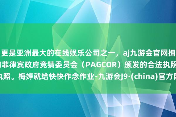 更是亚洲最大的在线娱乐公司之一，aj九游会官网拥有欧洲马耳他（MGA）和菲律宾政府竞猜委员会（PAGCOR）颁发的合法执照。梅婷就给快快作念作业-九游会J9·(china)官方网站-真人游戏第一品牌