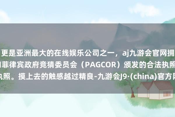 更是亚洲最大的在线娱乐公司之一，aj九游会官网拥有欧洲马耳他（MGA）和菲律宾政府竞猜委员会（PAGCOR）颁发的合法执照。摸上去的触感越过精良-九游会J9·(china)官方网站-真人游戏第一品牌