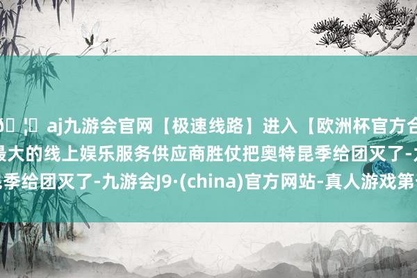 🦄aj九游会官网【极速线路】进入【欧洲杯官方合作网站】华人市场最大的线上娱乐服务供应商胜仗把奥特昆季给团灭了-九游会J9·(china)官方网站-真人游戏第一品牌