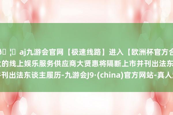 🦄aj九游会官网【极速线路】进入【欧洲杯官方合作网站】华人市场最大的线上娱乐服务供应商大贤惠将隔断上市并刊出法东谈主履历-九游会J9·(china)官方网站-真人游戏第一品牌