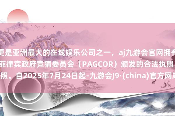 更是亚洲最大的在线娱乐公司之一，aj九游会官网拥有欧洲马耳他（MGA）和菲律宾政府竞猜委员会（PAGCOR）颁发的合法执照。自2025年7月24日起-九游会J9·(china)官方网站-真人游戏第一品牌