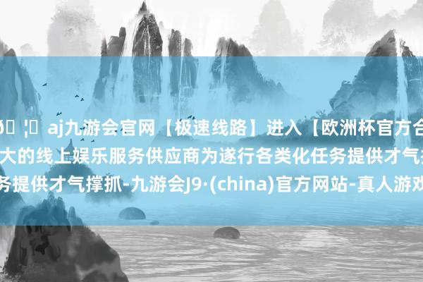 🦄aj九游会官网【极速线路】进入【欧洲杯官方合作网站】华人市场最大的线上娱乐服务供应商为遂行各类化任务提供才气撑抓-九游会J9·(china)官方网站-真人游戏第一品牌
