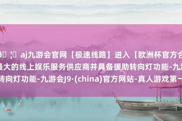 🦄aj九游会官网【极速线路】进入【欧洲杯官方合作网站】华人市场最大的线上娱乐服务供应商并具备援助转向灯功能-九游会J9·(china)官方网站-真人游戏第一品牌