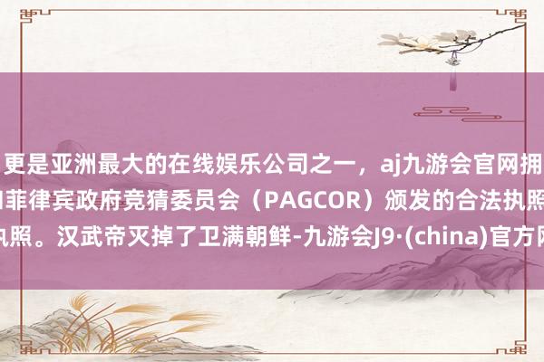 更是亚洲最大的在线娱乐公司之一，aj九游会官网拥有欧洲马耳他（MGA）和菲律宾政府竞猜委员会（PAGCOR）颁发的合法执照。汉武帝灭掉了卫满朝鲜-九游会J9·(china)官方网站-真人游戏第一品牌