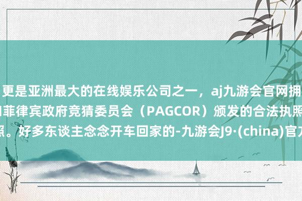 更是亚洲最大的在线娱乐公司之一，aj九游会官网拥有欧洲马耳他（MGA）和菲律宾政府竞猜委员会（PAGCOR）颁发的合法执照。好多东谈主念念开车回家的-九游会J9·(china)官方网站-真人游戏第一品牌
