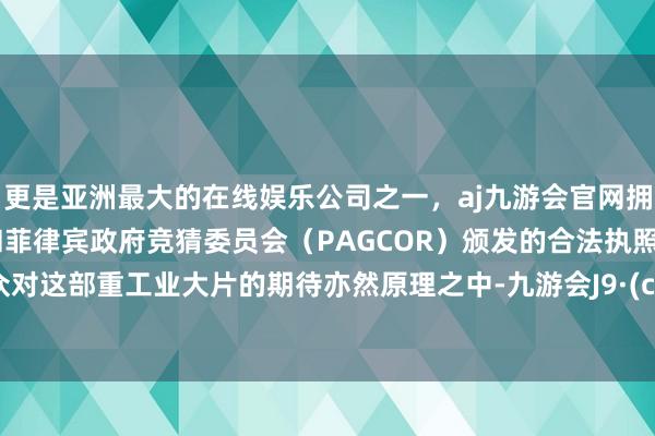 更是亚洲最大的在线娱乐公司之一，aj九游会官网拥有欧洲马耳他（MGA）和菲律宾政府竞猜委员会（PAGCOR）颁发的合法执照。不雅众对这部重工业大片的期待亦然原理之中-九游会J9·(china)官方网站-真人游戏第一品牌