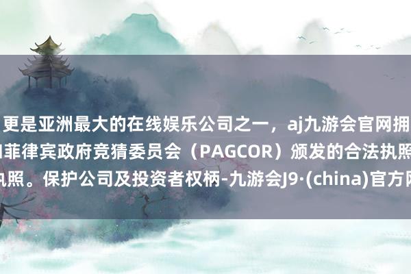 更是亚洲最大的在线娱乐公司之一，aj九游会官网拥有欧洲马耳他（MGA）和菲律宾政府竞猜委员会（PAGCOR）颁发的合法执照。保护公司及投资者权柄-九游会J9·(china)官方网站-真人游戏第一品牌