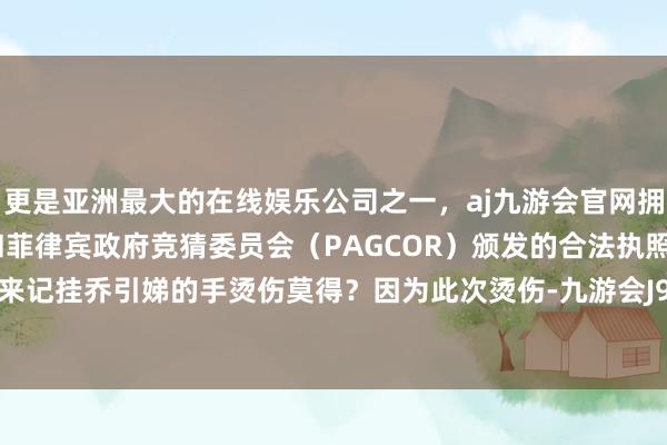 更是亚洲最大的在线娱乐公司之一，aj九游会官网拥有欧洲马耳他（MGA）和菲律宾政府竞猜委员会（PAGCOR）颁发的合法执照。遵守反过来记挂乔引娣的手烫伤莫得？因为此次烫伤-九游会J9·(china)官方网站-真人游戏第一品牌