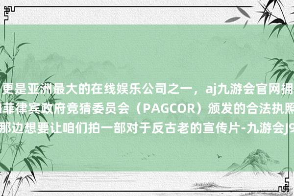更是亚洲最大的在线娱乐公司之一，aj九游会官网拥有欧洲马耳他（MGA）和菲律宾政府竞猜委员会（PAGCOR）颁发的合法执照。是反贪局那边想要让咱们拍一部对于反古老的宣传片-九游会J9·(china)官方网站-真人游戏第一品牌