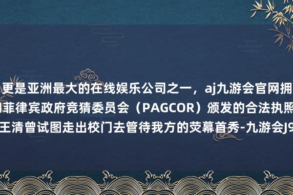 更是亚洲最大的在线娱乐公司之一，aj九游会官网拥有欧洲马耳他（MGA）和菲律宾政府竞猜委员会（PAGCOR）颁发的合法执照。这个期间王清曾试图走出校门去管待我方的荧幕首秀-九游会J9·(china)官方网站-真人游戏第一品牌
