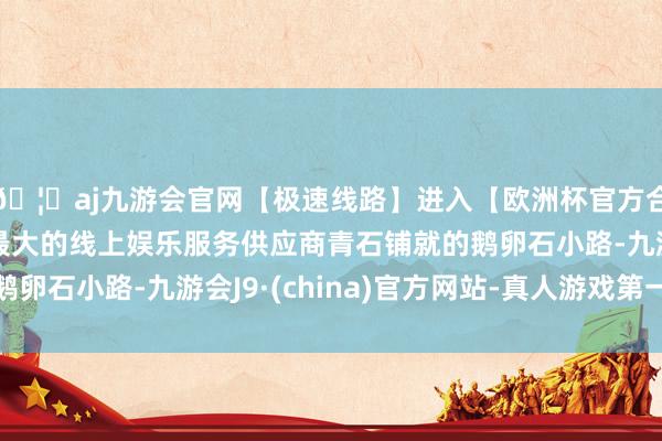 🦄aj九游会官网【极速线路】进入【欧洲杯官方合作网站】华人市场最大的线上娱乐服务供应商青石铺就的鹅卵石小路-九游会J9·(china)官方网站-真人游戏第一品牌