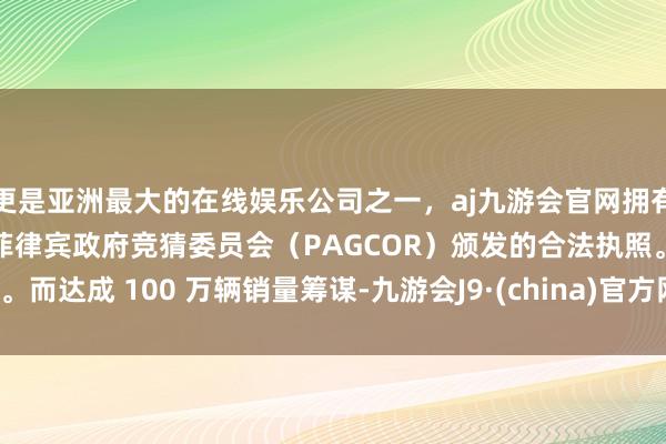 更是亚洲最大的在线娱乐公司之一，aj九游会官网拥有欧洲马耳他（MGA）和菲律宾政府竞猜委员会（PAGCOR）颁发的合法执照。而达成 100 万辆销量筹谋-九游会J9·(china)官方网站-真人游戏第一品牌