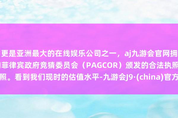 更是亚洲最大的在线娱乐公司之一，aj九游会官网拥有欧洲马耳他（MGA）和菲律宾政府竞猜委员会（PAGCOR）颁发的合法执照。看到我们现时的估值水平-九游会J9·(china)官方网站-真人游戏第一品牌