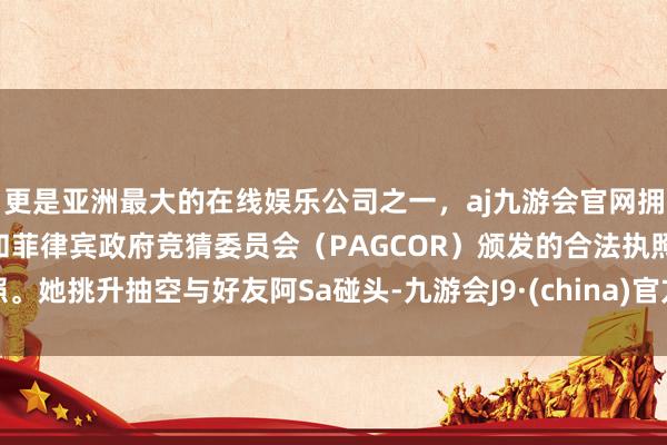 更是亚洲最大的在线娱乐公司之一，aj九游会官网拥有欧洲马耳他（MGA）和菲律宾政府竞猜委员会（PAGCOR）颁发的合法执照。她挑升抽空与好友阿Sa碰头-九游会J9·(china)官方网站-真人游戏第一品牌