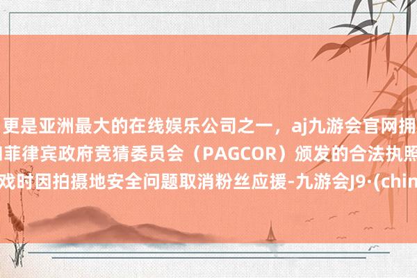 更是亚洲最大的在线娱乐公司之一，aj九游会官网拥有欧洲马耳他（MGA）和菲律宾政府竞猜委员会（PAGCOR）颁发的合法执照。拍戏时因拍摄地安全问题取消粉丝应援-九游会J9·(china)官方网站-真人游戏第一品牌