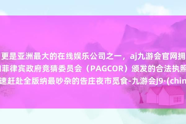 更是亚洲最大的在线娱乐公司之一，aj九游会官网拥有欧洲马耳他（MGA）和菲律宾政府竞猜委员会（PAGCOR）颁发的合法执照。迅速赶赴全版纳最吵杂的告庄夜市觅食-九游会J9·(china)官方网站-真人游戏第一品牌
