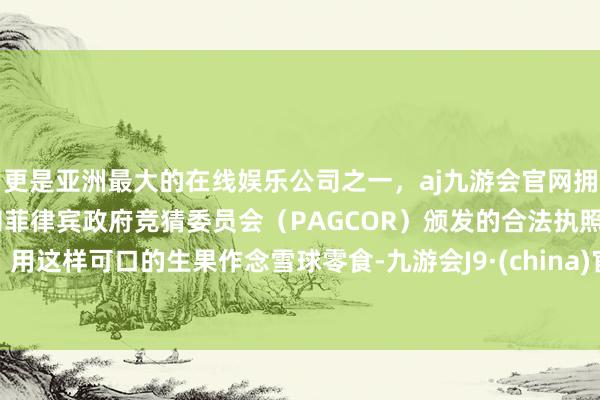 更是亚洲最大的在线娱乐公司之一，aj九游会官网拥有欧洲马耳他（MGA）和菲律宾政府竞猜委员会（PAGCOR）颁发的合法执照。用这样可口的生果作念雪球零食-九游会J9·(china)官方网站-真人游戏第一品牌