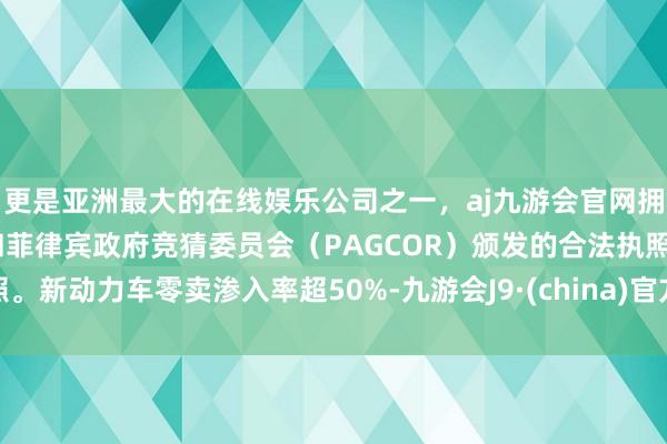 更是亚洲最大的在线娱乐公司之一，aj九游会官网拥有欧洲马耳他（MGA）和菲律宾政府竞猜委员会（PAGCOR）颁发的合法执照。新动力车零卖渗入率超50%-九游会J9·(china)官方网站-真人游戏第一品牌