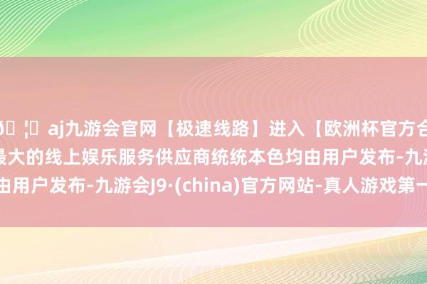 🦄aj九游会官网【极速线路】进入【欧洲杯官方合作网站】华人市场最大的线上娱乐服务供应商统统本色均由用户发布-九游会J9·(china)官方网站-真人游戏第一品牌