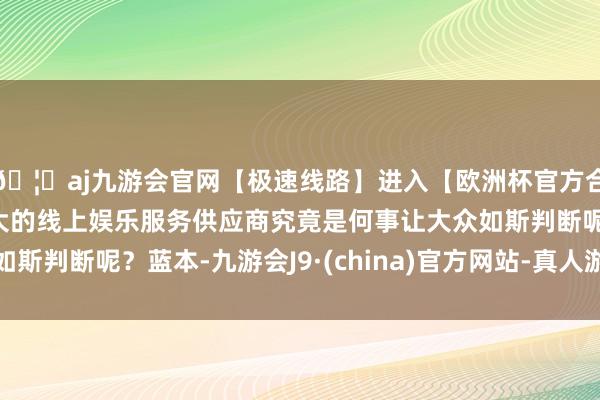 🦄aj九游会官网【极速线路】进入【欧洲杯官方合作网站】华人市场最大的线上娱乐服务供应商究竟是何事让大众如斯判断呢？蓝本-九游会J9·(china)官方网站-真人游戏第一品牌
