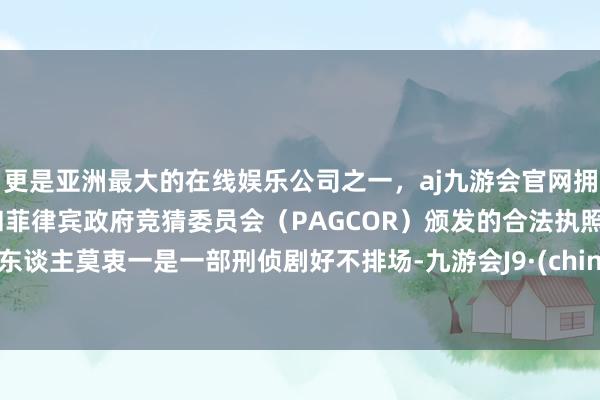 更是亚洲最大的在线娱乐公司之一，aj九游会官网拥有欧洲马耳他（MGA）和菲律宾政府竞猜委员会（PAGCOR）颁发的合法执照。让东谈主莫衷一是一部刑侦剧好不排场-九游会J9·(china)官方网站-真人游戏第一品牌